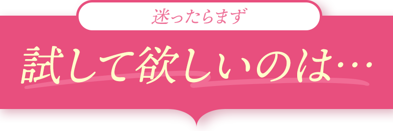 迷ったらまず試して欲しいのは…